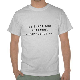 The internet gets me. t-shirt from Zazzle.com